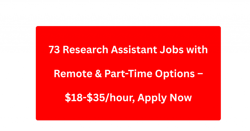 73 Research Assistant Jobs with Remote & Part-Time Options – $18-$35/hour, Apply Now